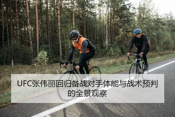 UFC张伟丽回归备战对手体能与战术预判的全景观察